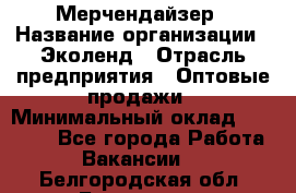 Мерчендайзер › Название организации ­ Эколенд › Отрасль предприятия ­ Оптовые продажи › Минимальный оклад ­ 18 000 - Все города Работа » Вакансии   . Белгородская обл.,Белгород г.